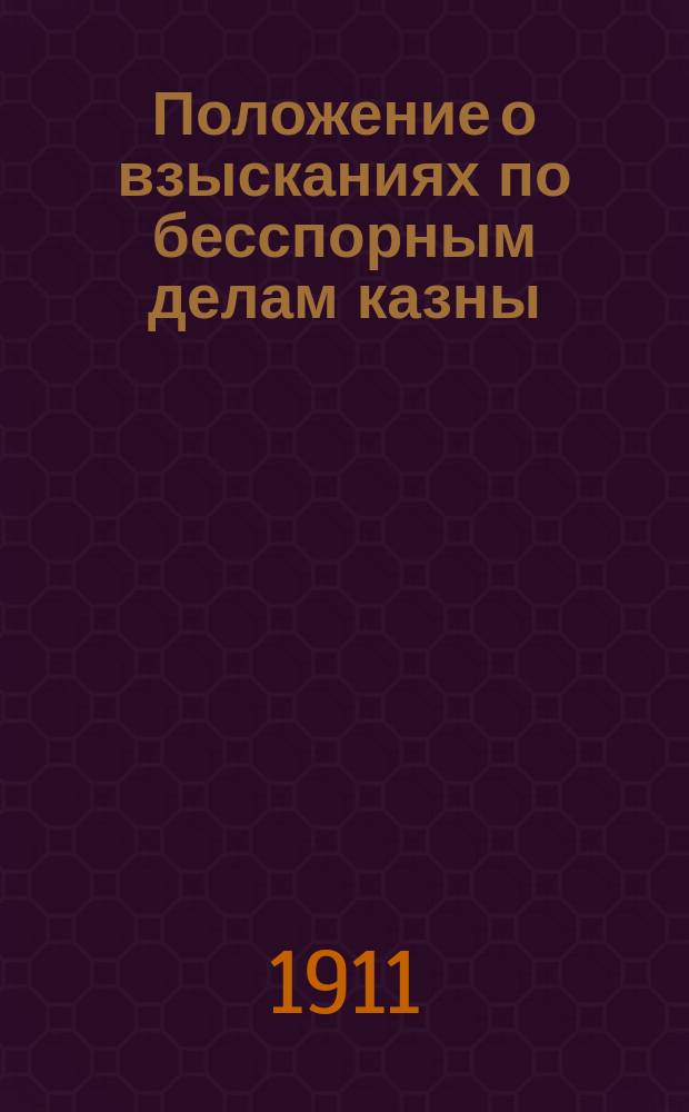 Положение о взысканиях по бесспорным делам казны (т. XVI, ч. 2, изд. 1910 года), с разъяснениями по решениям Гражданского кассационного и других департаментов, а равно общих собраний Правительствующего сената, с приложением извлечений из разных томов Свода законов