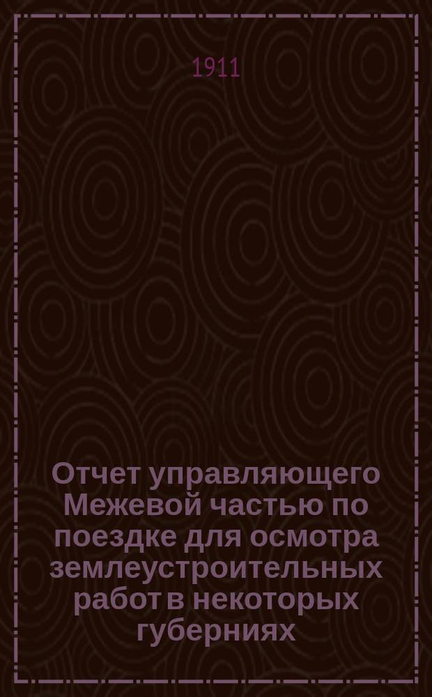 Отчет управляющего Межевой частью по поездке для осмотра землеустроительных работ в некоторых губерниях. Июнь-июль-август 1910