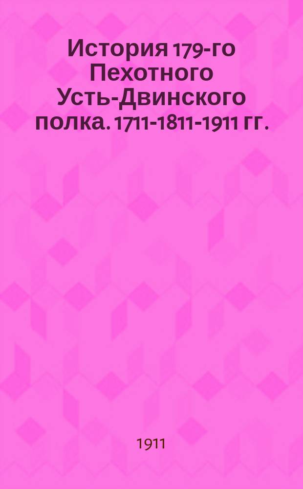 История 179-го Пехотного Усть-Двинского полка. 1711-1811-1911 гг.