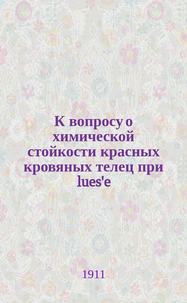 К вопросу о химической стойкости красных кровяных телец при lues'e : Дис. на степ. д-ра мед. Н.Н. Чашкина