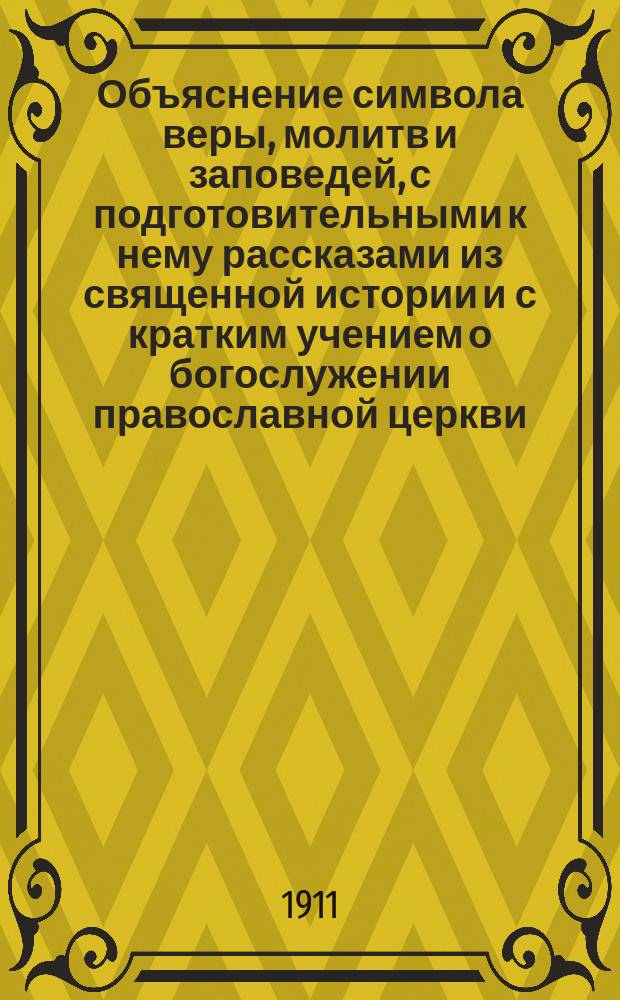 Объяснение символа веры, молитв и заповедей, с подготовительными к нему рассказами из священной истории и с кратким учением о богослужении православной церкви, для руководства при изучении закона божия...