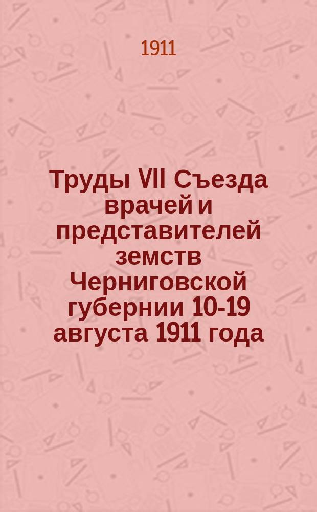 Труды VII Съезда врачей и представителей земств Черниговской губернии 10-19 августа 1911 года : Т. 1. Т. 1 : Протоколы заседаний, заключения секций и доклады по вопросам о санитарной организации, водоснабжению и психиатрической помощи населению