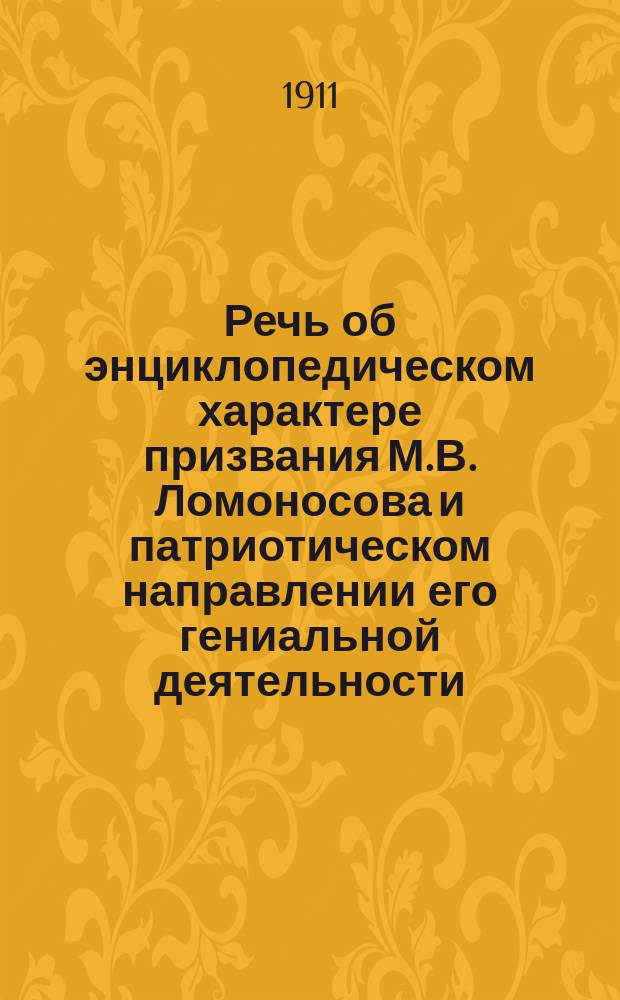 Речь об энциклопедическом характере призвания М.В. Ломоносова и патриотическом направлении его гениальной деятельности, произнесенная в 200-летний юбилей его рождения в Мариинской женской гимназии преподавателем К.Д. Шимковичем