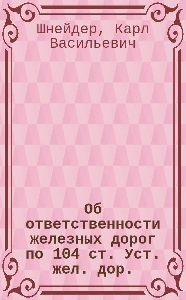 Об ответственности железных дорог по 104 ст. Уст. жел. дор. : (По поводу трех кассац. решений). Ст. 1-2