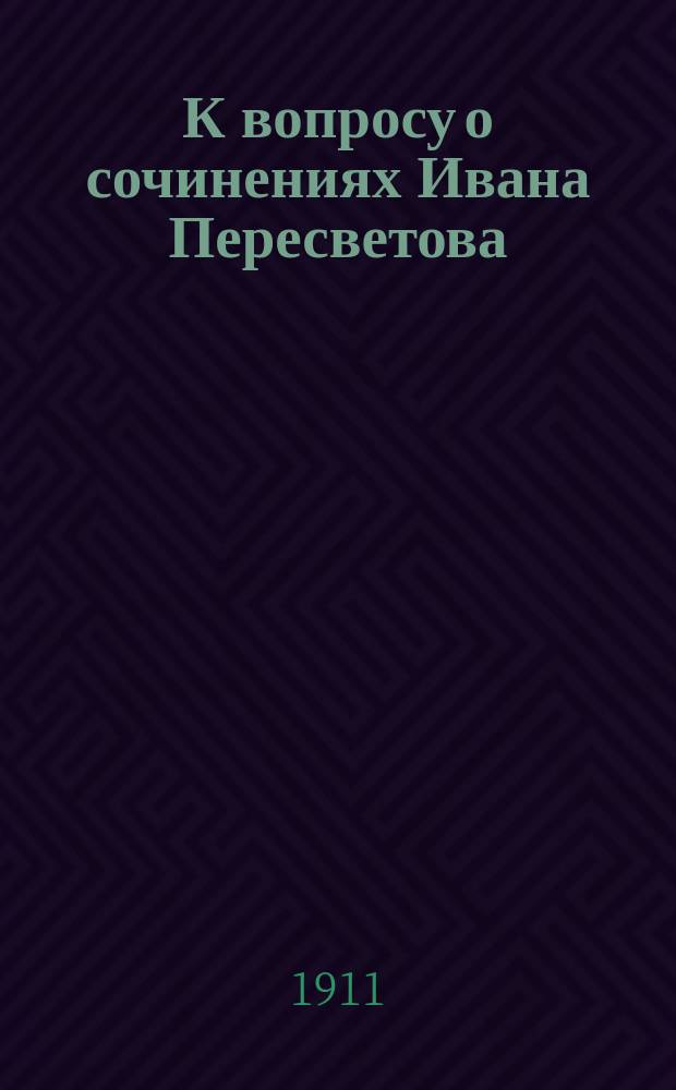 К вопросу о сочинениях Ивана Пересветова : Из филол. семинария проф. В.Н. Перетца