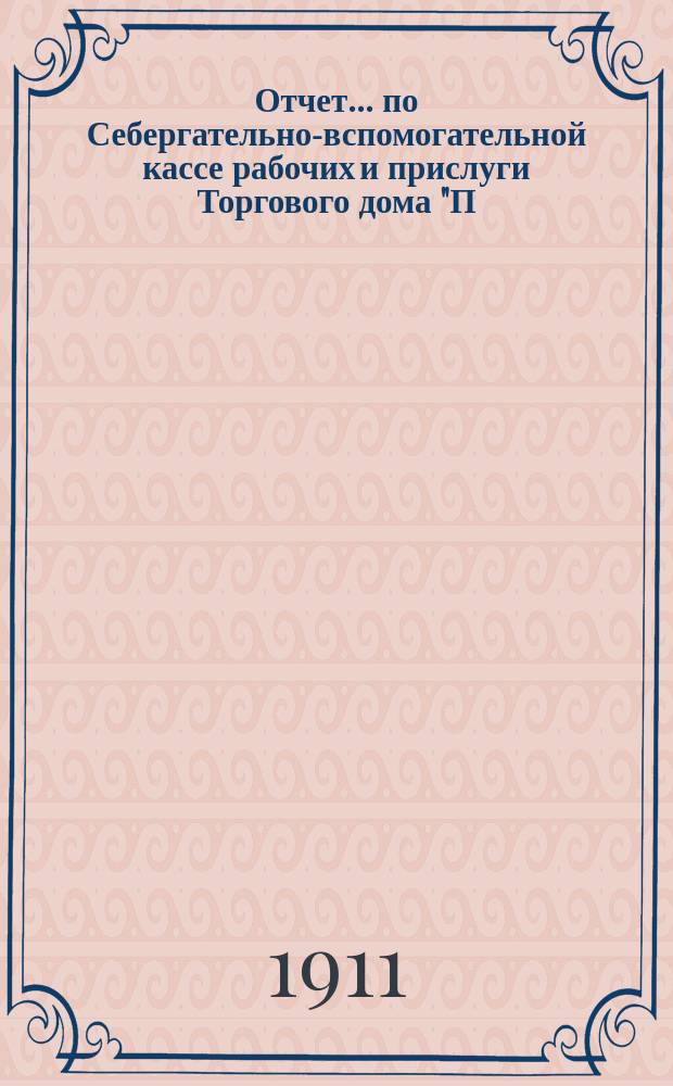 Отчет... по Себергательно-вспомогательной кассе рабочих и прислуги Торгового дома "П.В. Щетинкин в Казани". ... за 4-й, 1913, отчетный г.