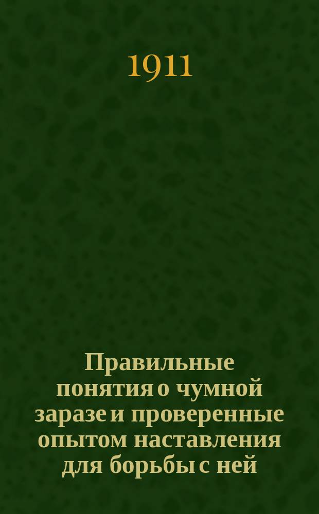 Правильные понятия о чумной заразе и проверенные опытом наставления для борьбы с ней : Сост. во время командировки на Дальний Восток в 1911 г
