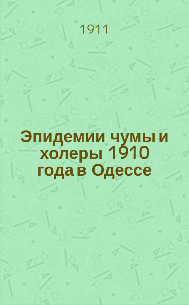 Эпидемии чумы и холеры 1910 года в Одессе : Т. 1