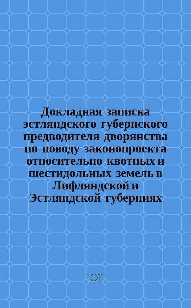 Докладная записка эстляндского губернского предводителя дворянства [по поводу законопроекта относительно квотных и шестидольных земель в Лифляндской и Эстляндской губерниях]... министру внутренних дел