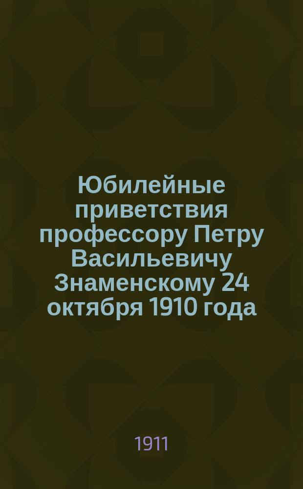Юбилейные приветствия профессору Петру Васильевичу Знаменскому 24 октября 1910 года