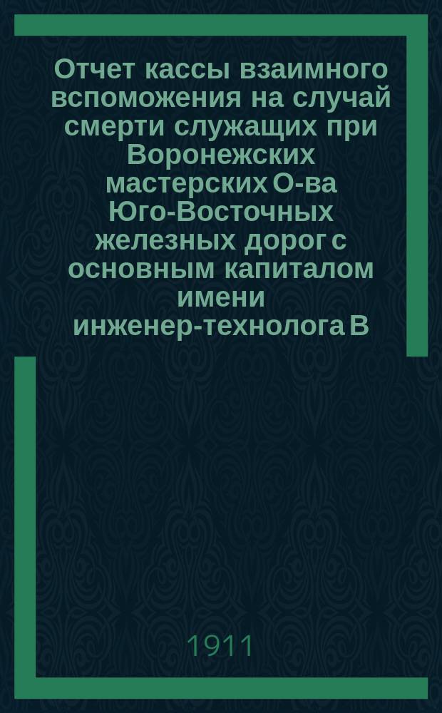 Отчет кассы взаимного вспоможения на случай смерти служащих при Воронежских мастерских О-ва Юго-Восточных железных дорог с основным капиталом имени инженер-технолога В.В. Безобразова...