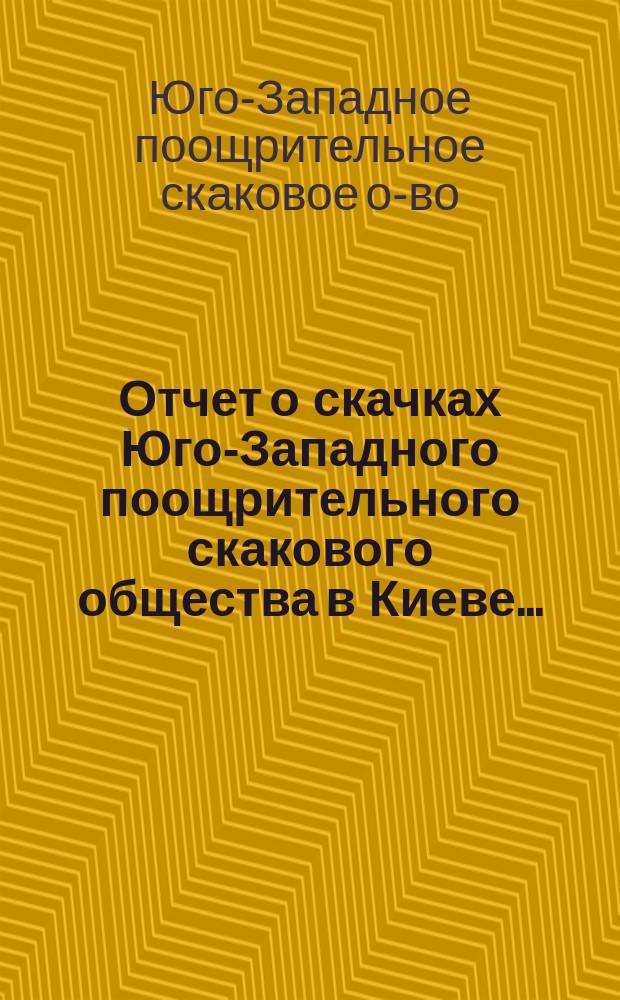 Отчет о скачках Юго-Западного поощрительного скакового общества в Киеве...