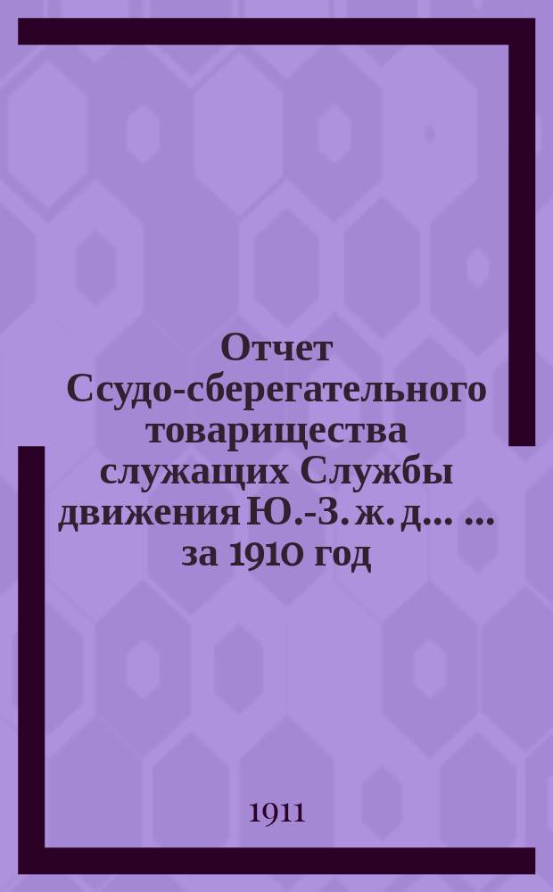 Отчет Ссудо-сберегательного товарищества служащих Службы движения Ю.-З. ж. д. ... ... за 1910 год