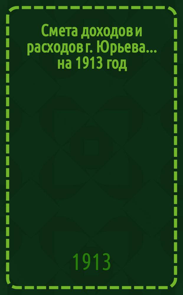 Смета доходов и расходов г. Юрьева... ... на 1913 год