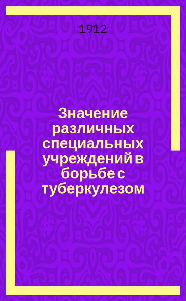 Значение различных специальных учреждений в борьбе с туберкулезом : Докл., прочит. на Втором Всерос. съезде фаб. врачей и представителей фаб.-зав. пром-сти в туберкулез. день 20 апр. 1911 г