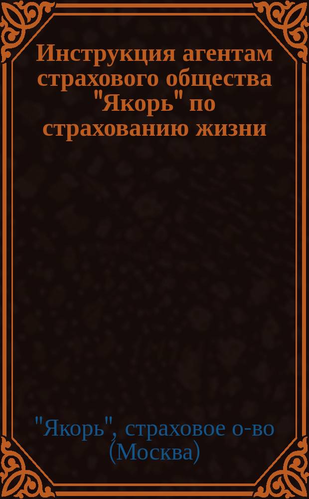 Инструкция агентам страхового общества "Якорь" по страхованию жизни : С прил.