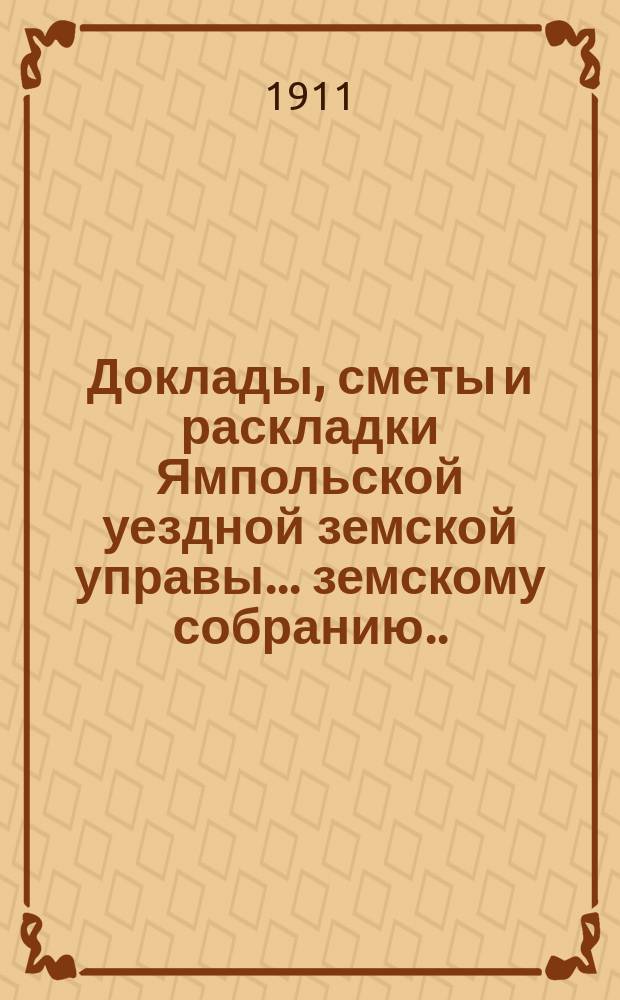 Доклады, сметы и раскладки Ямпольской уездной земской управы... земскому собранию... 1-му очередному... сессии 1911 года : 1-му очередному... сессии 1911 года... и журналы комиссий и собрания