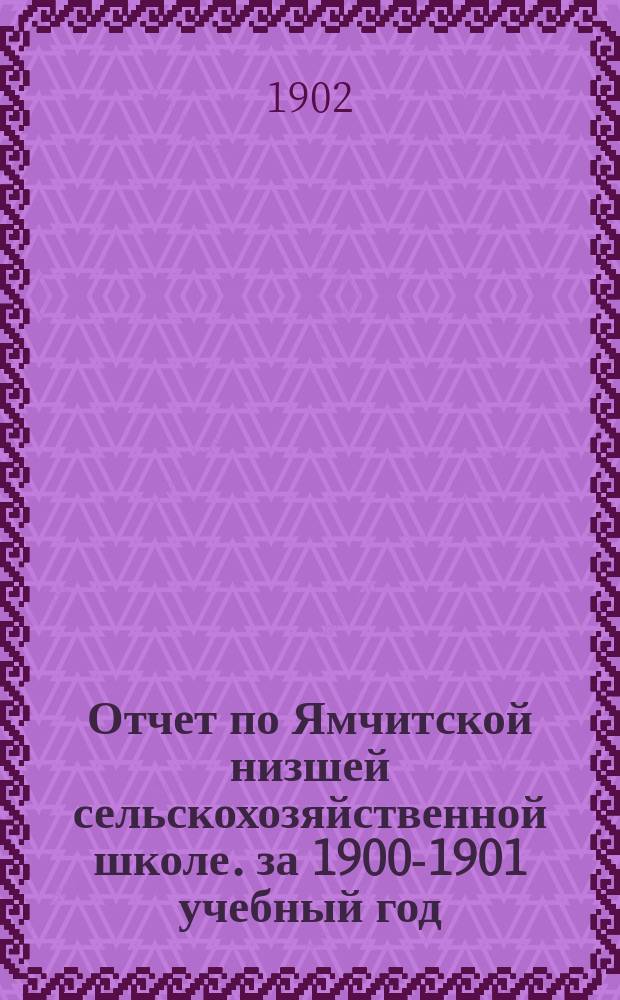 Отчет по Ямчитской низшей сельскохозяйственной школе. за 1900-1901 учебный год