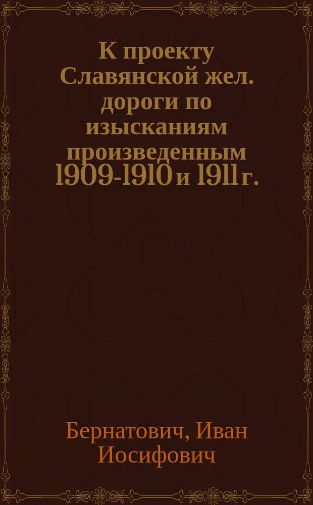 К проекту Славянской жел. дороги по изысканиям произведенным 1909-1910 и 1911 г. : Ветка Лугины - Житомир 1911 года : Коммерч. записка и фин. результаты