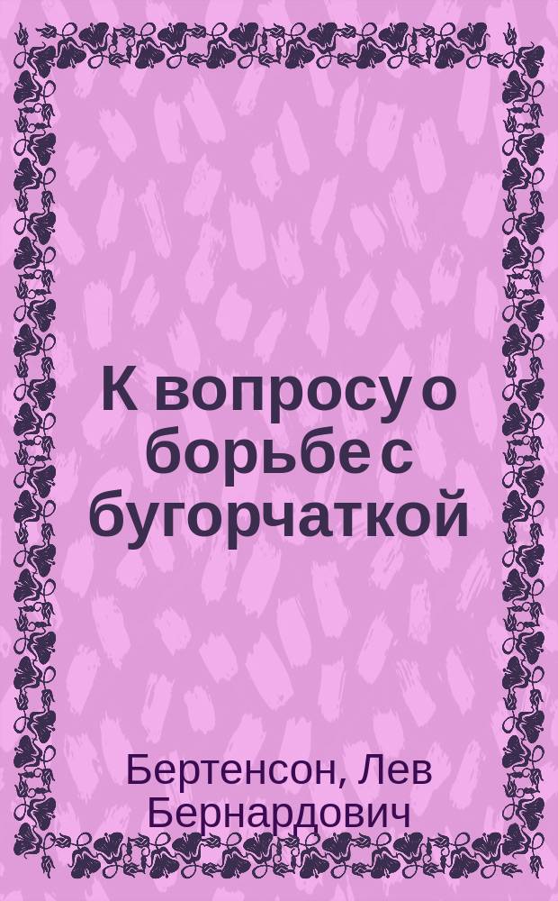 К вопросу о борьбе с бугорчаткой : Вступ. слово, сказ. в соед. заседании всех отд. Совещ. по бактериологии, эпидемиологии и проказе 7-го янв. 1911 г