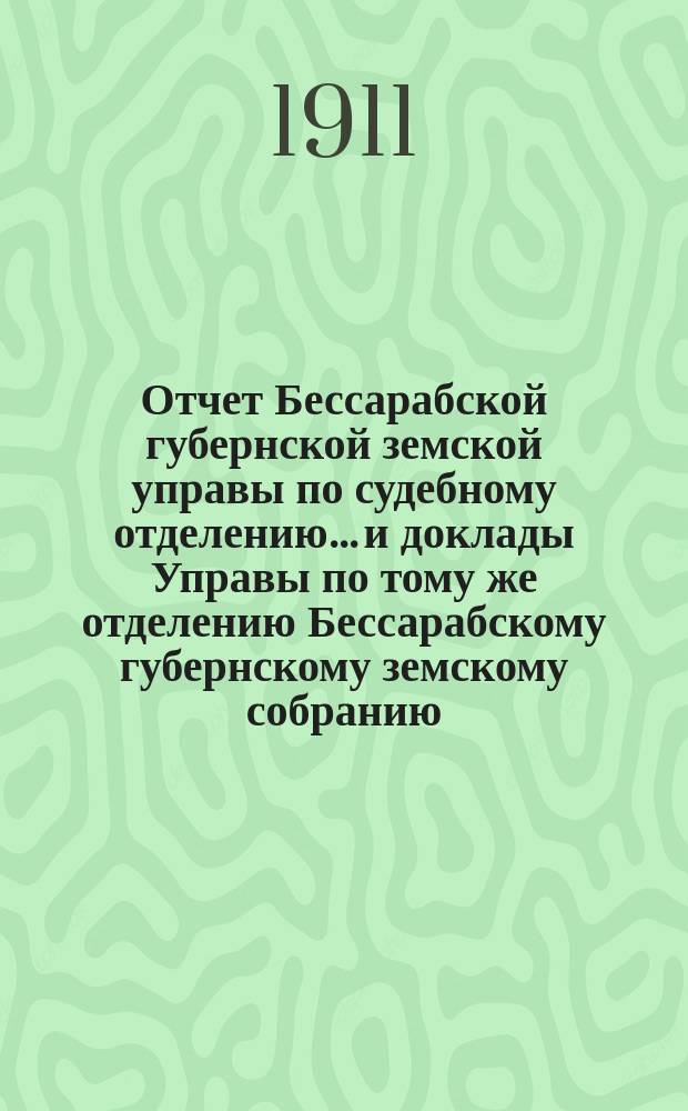 Отчет Бессарабской губернской земской управы по судебному отделению... и доклады Управы по тому же отделению Бессарабскому губернскому земскому собранию... за срок с 1-го ноября 1910 года по 20-е ноября 1911 года : за срок с 1-го ноября 1910 года по 20-е ноября 1911 года и доклады... 43 очередной сессии в 1911 году