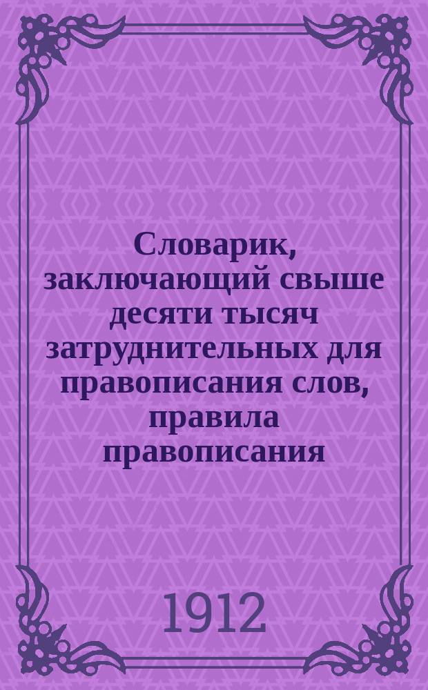 Словарик, заключающий свыше десяти тысяч затруднительных для правописания слов, правила правописания, правила переноса слов на другую строку и правила расстановки знаков препинания