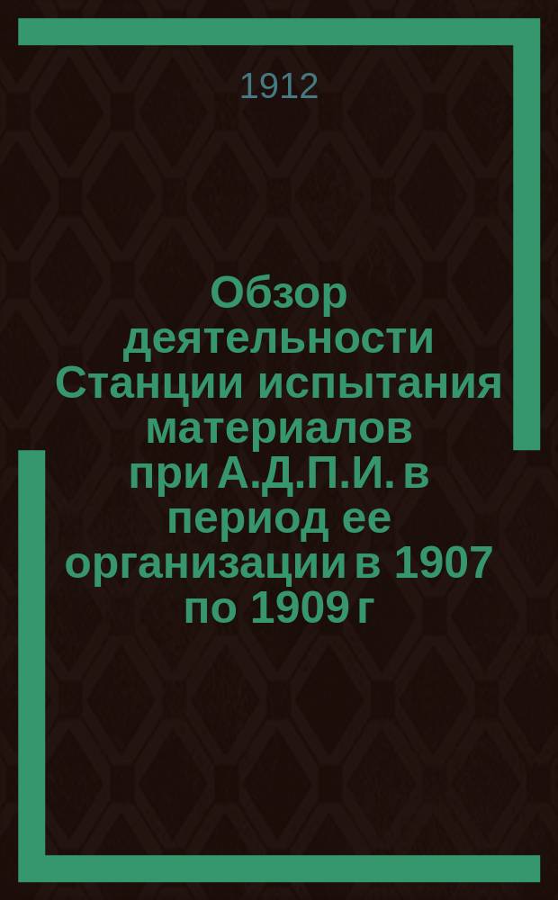 Обзор деятельности Станции испытания материалов при А.Д.П.И. в период ее организации в 1907 по 1909 г.; Главнейшие результаты произведенных в течение 1907-1909 г. испытаний материалов / Сост. проф. Н.М. Абрамов при участии сотрудников по станции