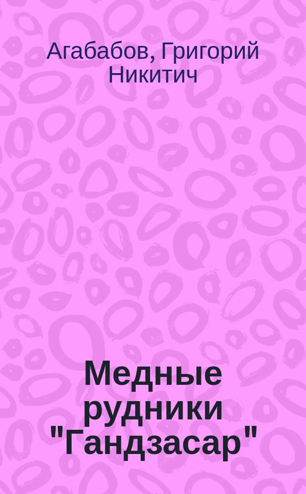 Медные рудники "Гандзасар" : Докл. о Гандзас. мед. рудниках в Закавказье
