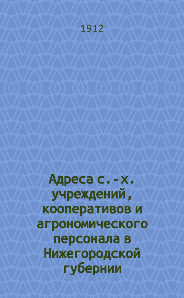 Адреса с.-х. учреждений, кооперативов и агрономического персонала в Нижегородской губернии. 1912 г.