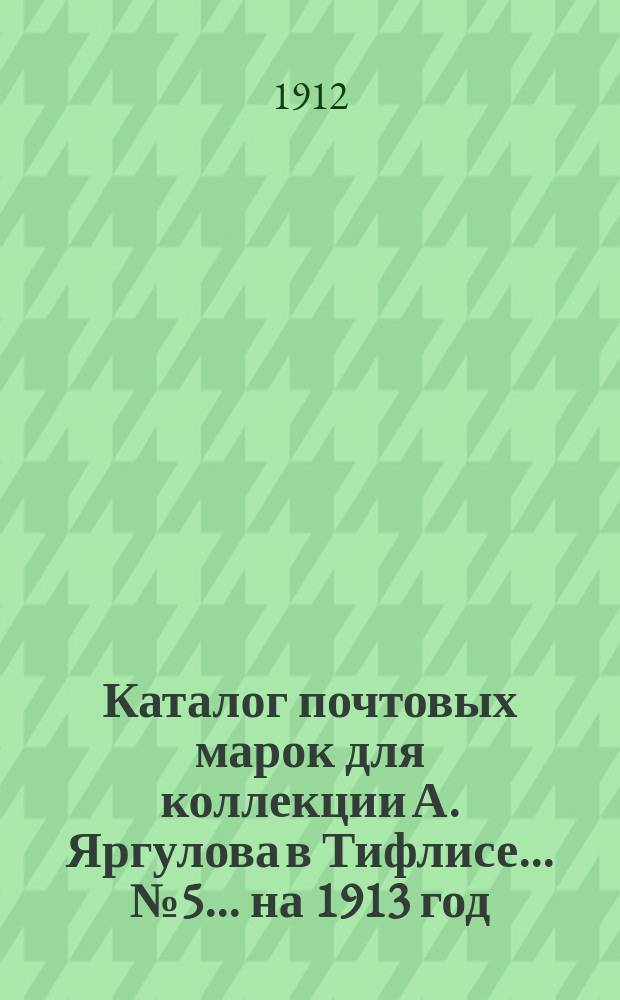 Каталог почтовых марок для коллекции А. Яргулова в Тифлисе... № 5... на 1913 год