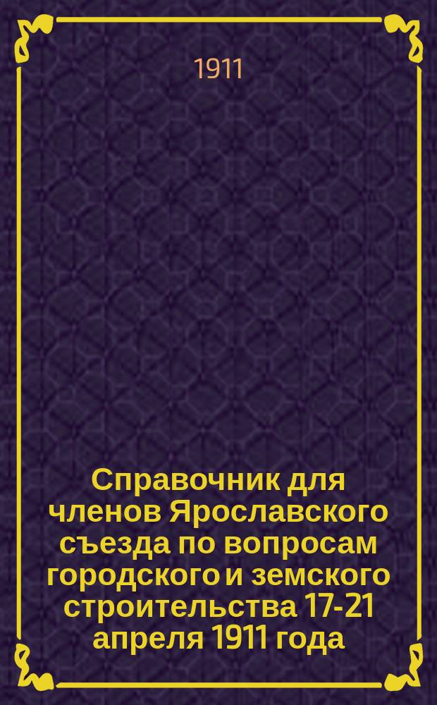 Справочник для членов Ярославского съезда по вопросам городского и земского строительства 17-21 апреля 1911 года
