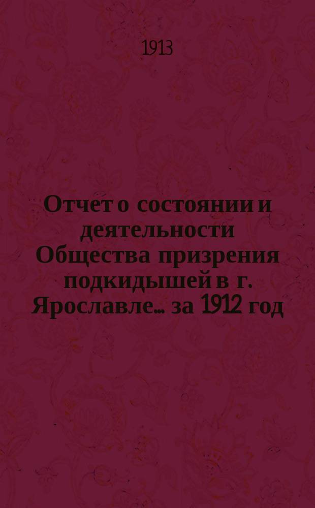 Отчет о состоянии и деятельности Общества призрения подкидышей в г. Ярославле... ... за 1912 год