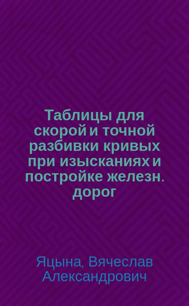 Таблицы для скорой и точной разбивки кривых при изысканиях и постройке железн. дорог, шоссе и каналов