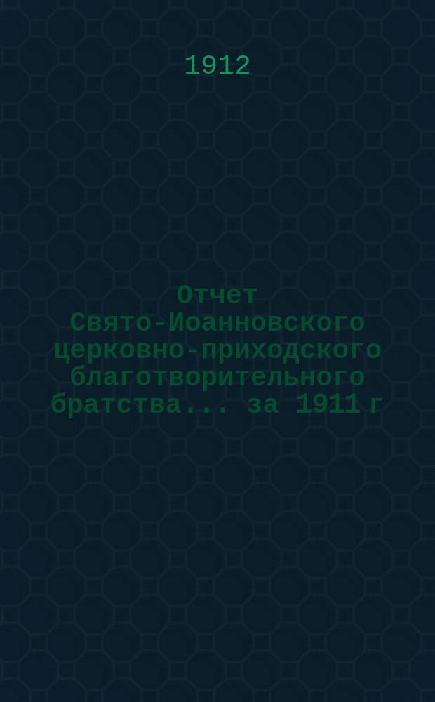 Отчет Свято-Иоанновского церковно-приходского благотворительного братства... ... за 1911 г.