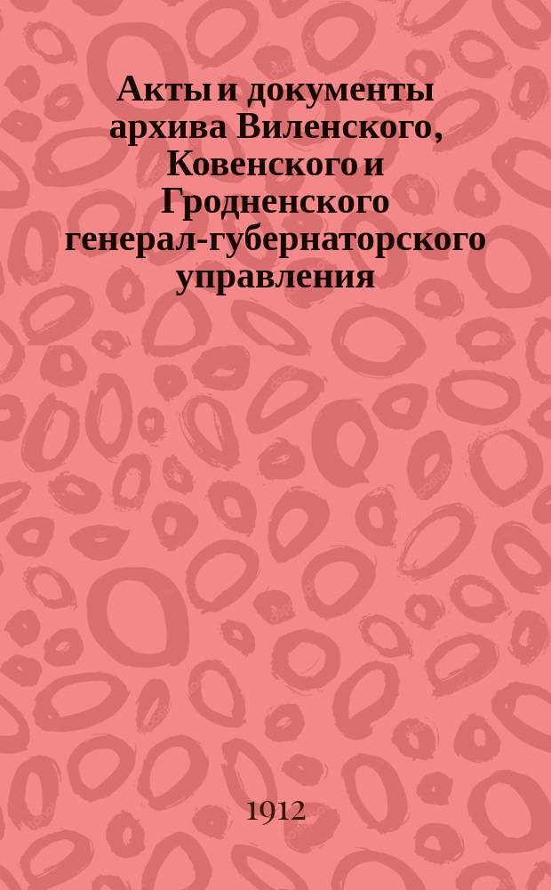 Акты и документы архива Виленского, Ковенского и Гродненского генерал-губернаторского управления, относящиеся к истории 1812-1813 гг : Ч. 1-2. Ч. 1 : Переписка по военной части