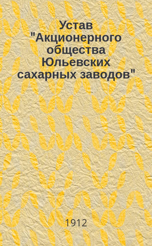 Устав "Акционерного общества Юльевских сахарных заводов" : Утв. 10 июня 1912 г.
