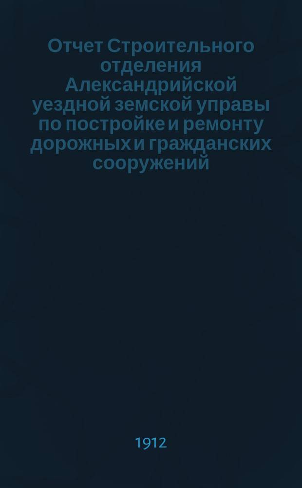 Отчет Строительного отделения Александрийской уездной земской управы по постройке и ремонту дорожных и гражданских сооружений... за 1911 год