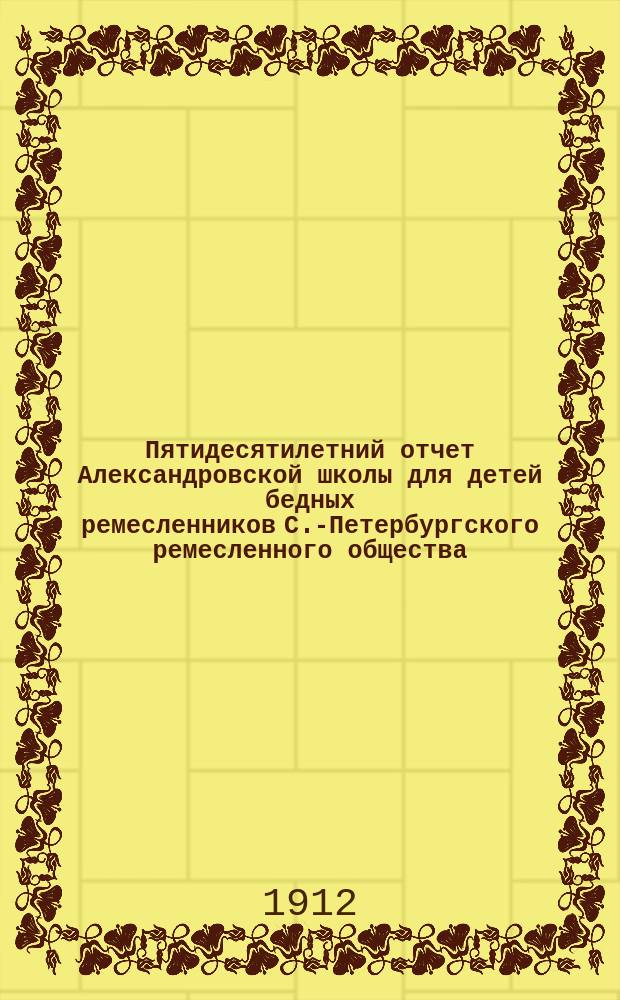 Пятидесятилетний отчет Александровской школы для детей бедных ремесленников С.-Петербургского ремесленного общества