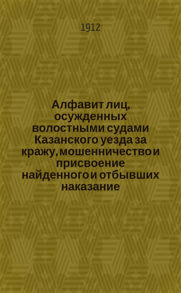 Алфавит лиц, осужденных волостными судами Казанского уезда за кражу, мошенничество и присвоение найденного и отбывших наказание... ... за 1910 год
