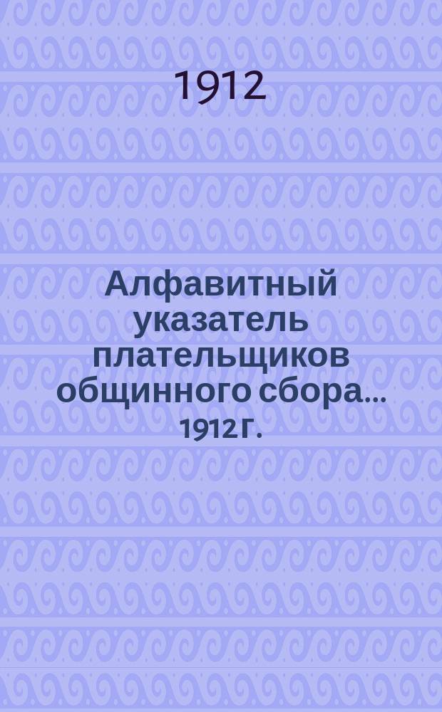 Алфавитный указатель плательщиков общинного сбора... ... 1912 г.
