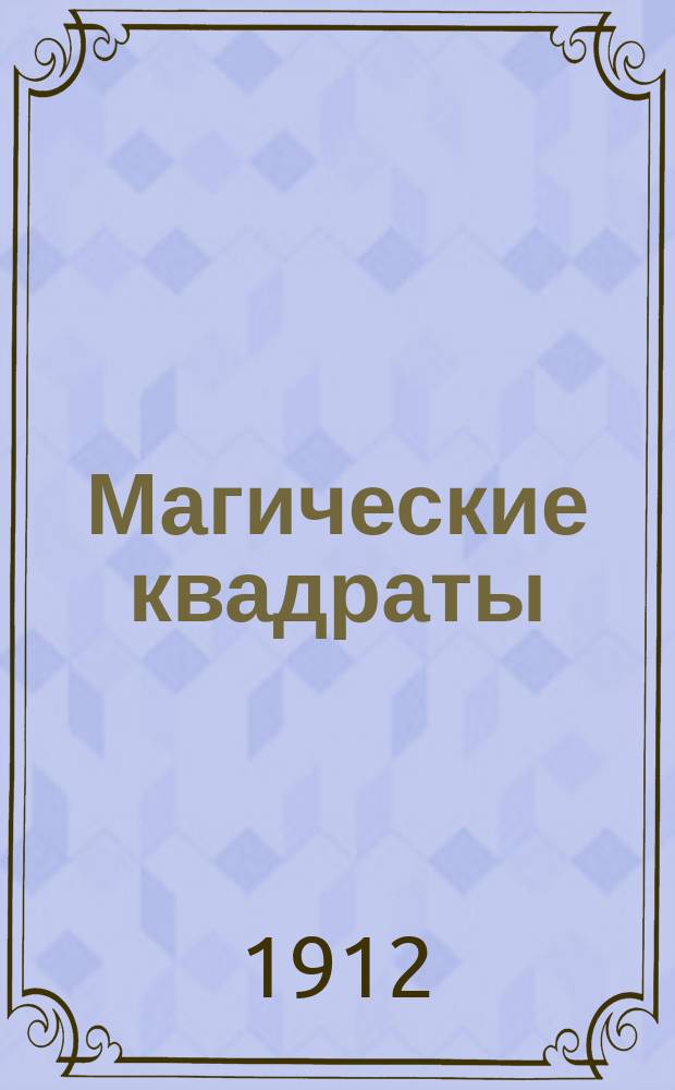 Магические квадраты; Арифметические курьезы / Сост. Ник. Н. Аменицкий и В. А. Г