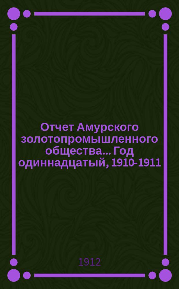 Отчет Амурского золотопромышленного общества... Год одиннадцатый, 1910-1911