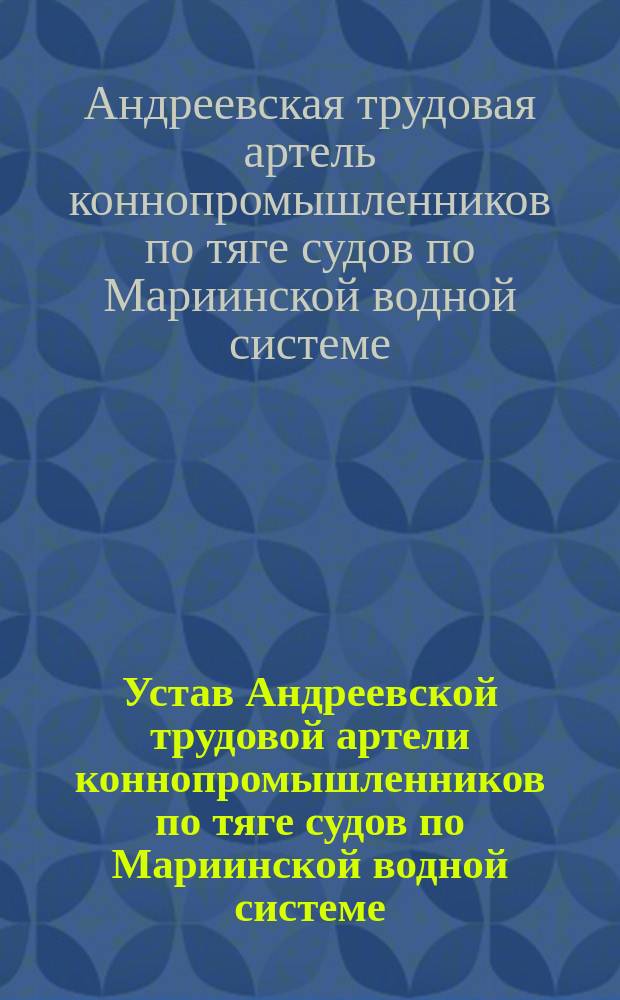 Устав Андреевской трудовой артели коннопромышленников по тяге судов по Мариинской водной системе : Утв. 7 апр. 1912 г.