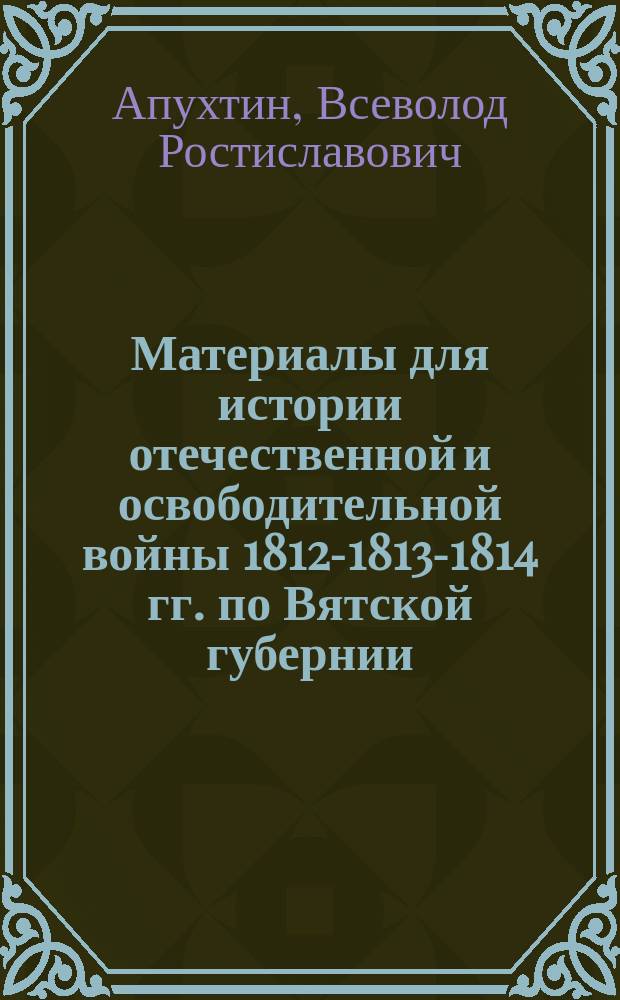 Материалы для истории отечественной и освободительной войны 1812-1813-1814 гг. по Вятской губернии