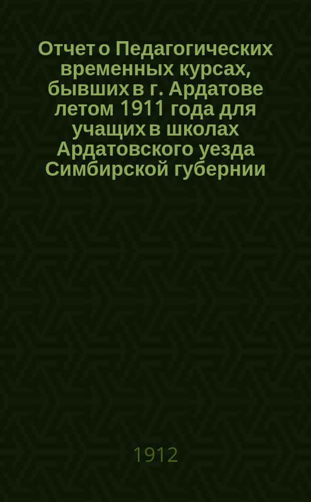Отчет о Педагогических временных курсах, бывших в г. Ардатове летом 1911 года для учащих в школах Ардатовского уезда Симбирской губернии