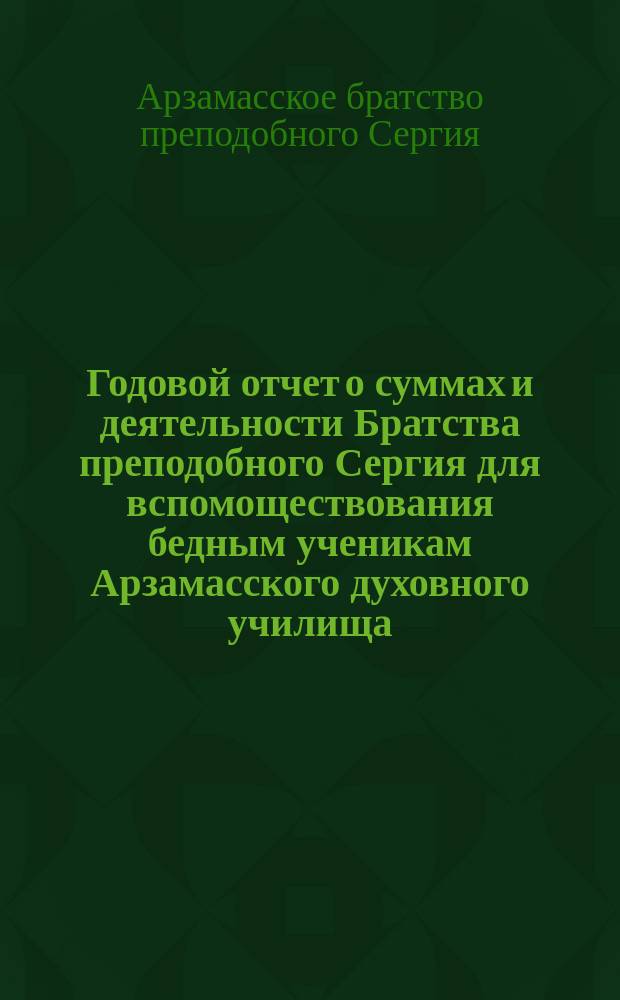 Годовой отчет о суммах и деятельности Братства преподобного Сергия для вспомоществования бедным ученикам Арзамасского духовного училища...