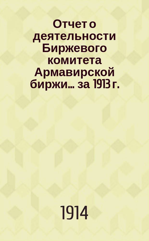 Отчет о деятельности Биржевого комитета Армавирской биржи... за 1913 г.
