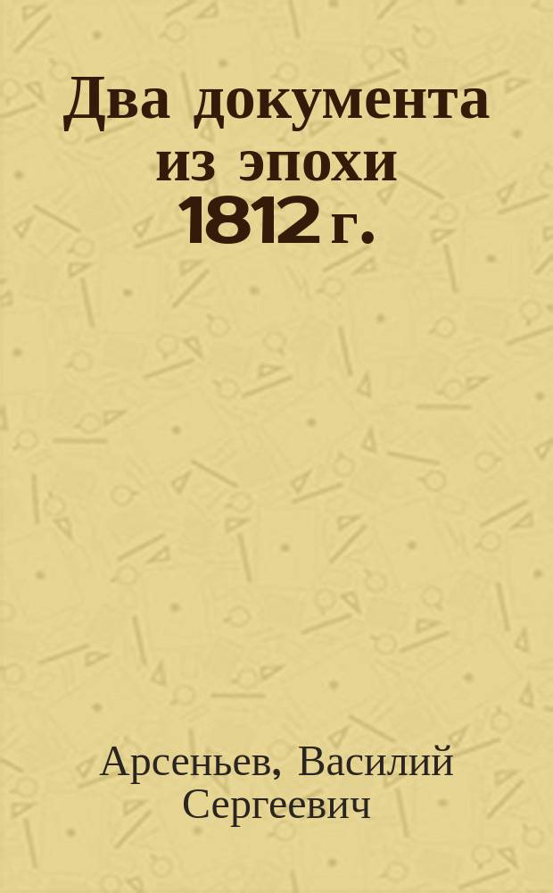 ... Два документа из эпохи 1812 г. : Рапорт Моск. губ. предводителя дворянства В.Д. Арсеньева гр. Растопчину и письмо фр. воен. доктора Рокруа доктору Грану