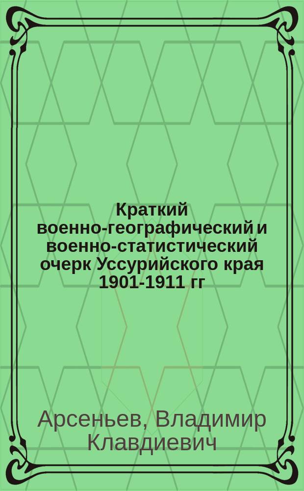 Краткий военно-географический и военно-статистический очерк Уссурийского края 1901-1911 гг. : Текст и прил