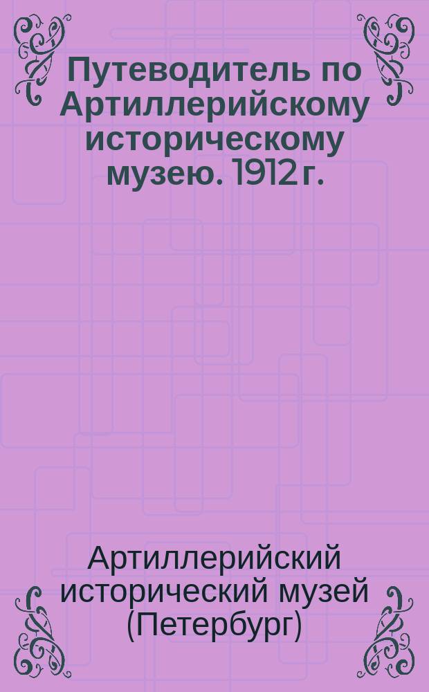 Путеводитель по Артиллерийскому историческому музею. [1912 г.]